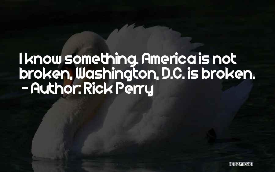 Rick Perry Quotes: I Know Something. America Is Not Broken, Washington, D.c. Is Broken.