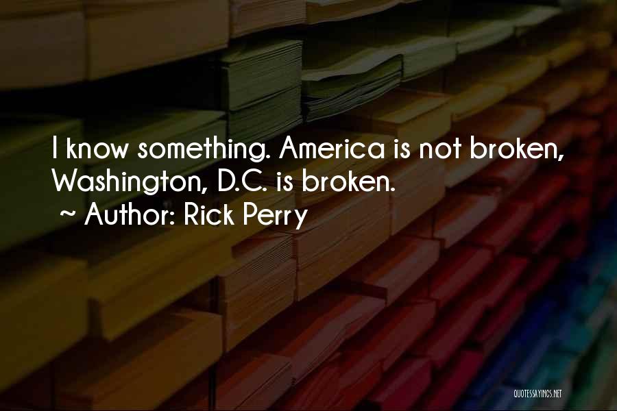 Rick Perry Quotes: I Know Something. America Is Not Broken, Washington, D.c. Is Broken.
