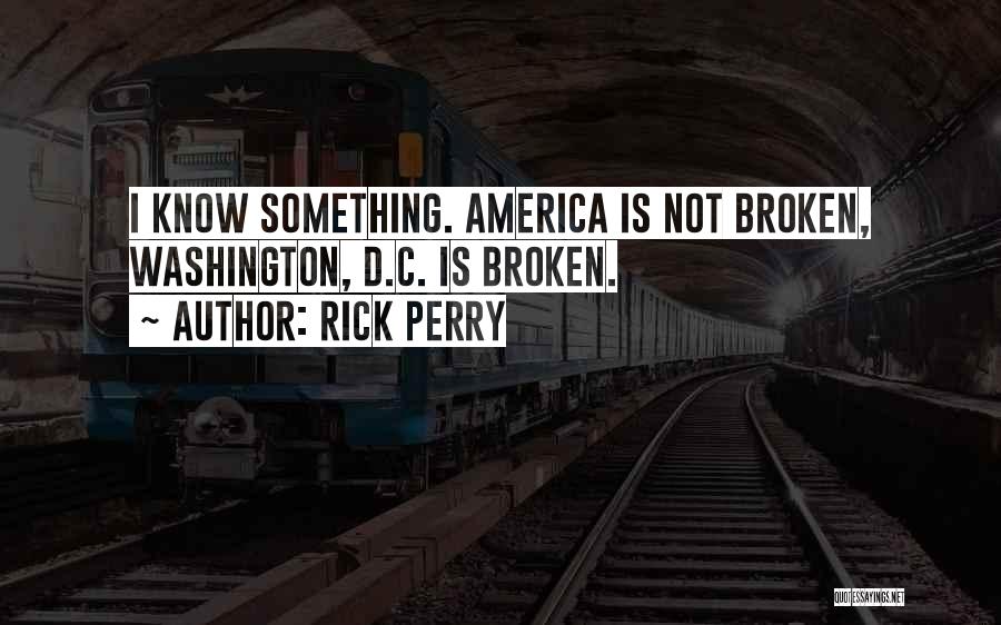 Rick Perry Quotes: I Know Something. America Is Not Broken, Washington, D.c. Is Broken.