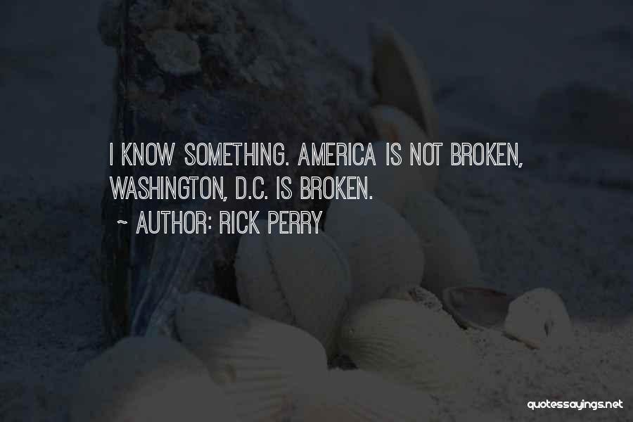 Rick Perry Quotes: I Know Something. America Is Not Broken, Washington, D.c. Is Broken.