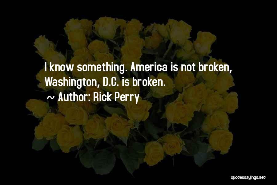 Rick Perry Quotes: I Know Something. America Is Not Broken, Washington, D.c. Is Broken.