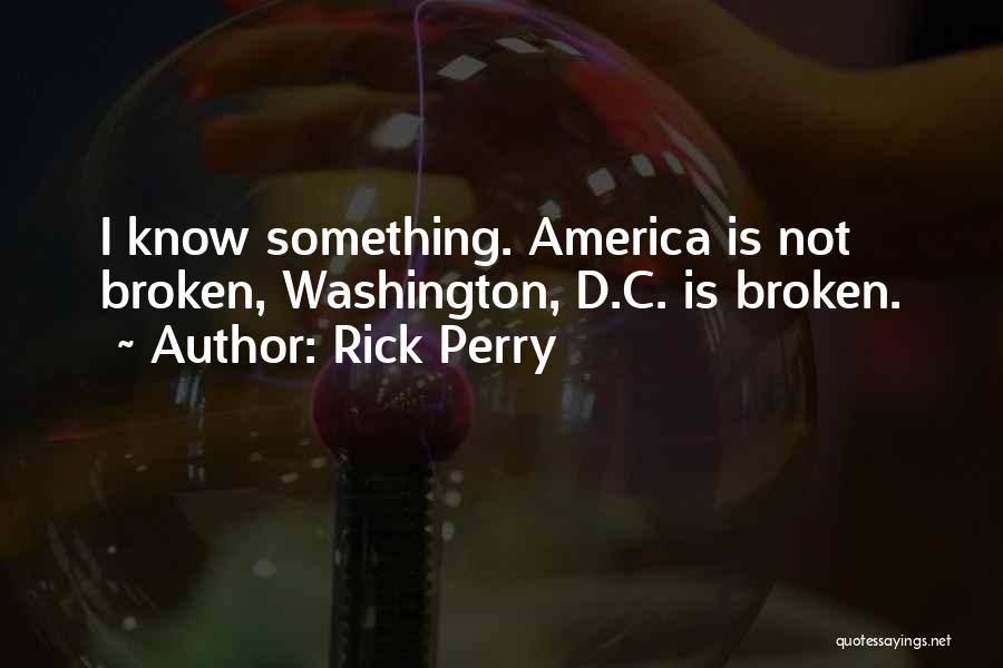Rick Perry Quotes: I Know Something. America Is Not Broken, Washington, D.c. Is Broken.