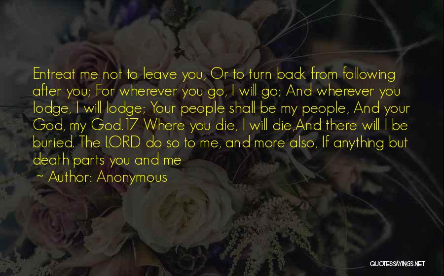 Anonymous Quotes: Entreat Me Not To Leave You, Or To Turn Back From Following After You; For Wherever You Go, I Will