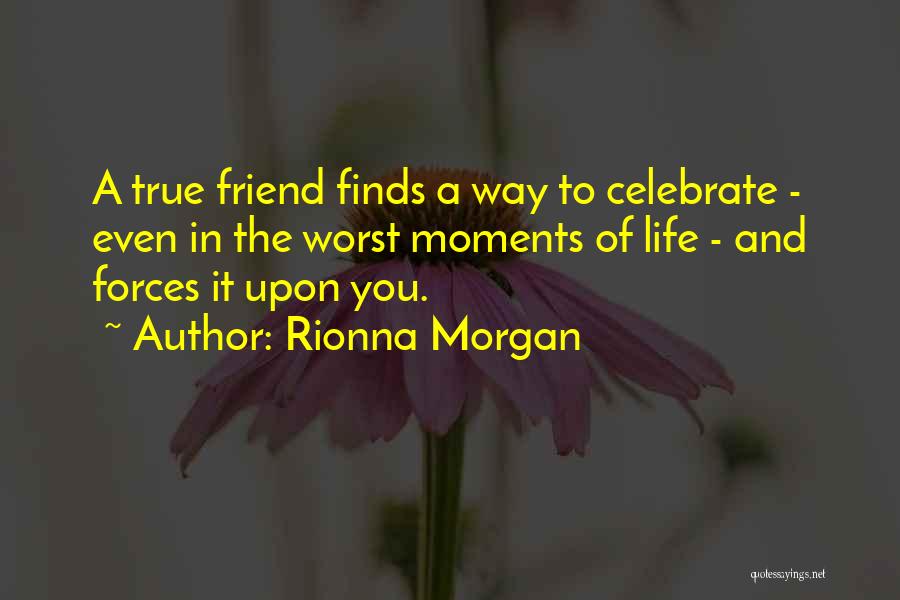 Rionna Morgan Quotes: A True Friend Finds A Way To Celebrate - Even In The Worst Moments Of Life - And Forces It