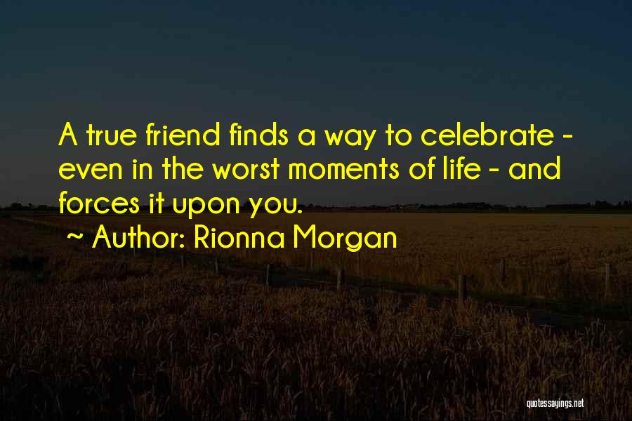 Rionna Morgan Quotes: A True Friend Finds A Way To Celebrate - Even In The Worst Moments Of Life - And Forces It