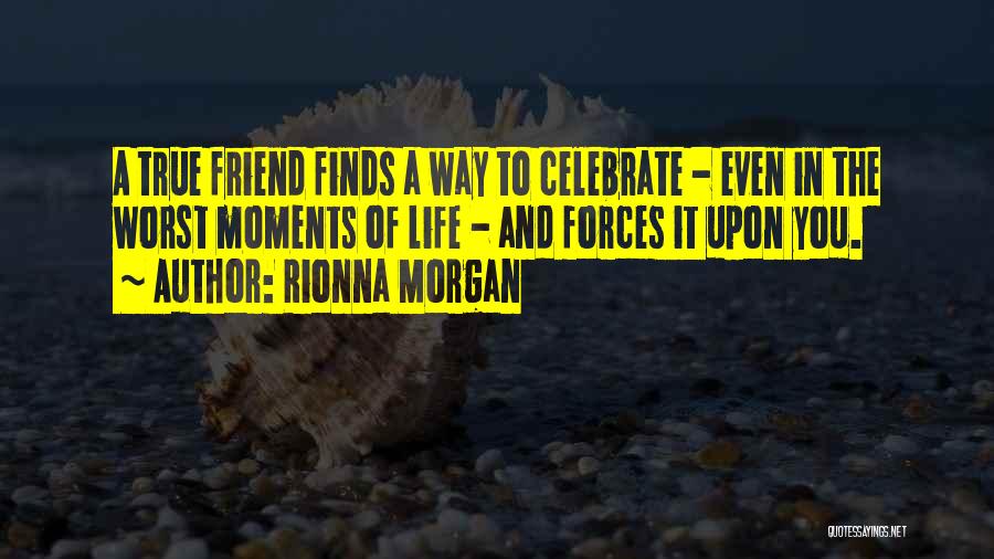 Rionna Morgan Quotes: A True Friend Finds A Way To Celebrate - Even In The Worst Moments Of Life - And Forces It