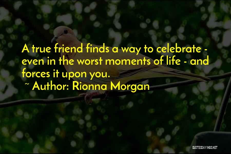 Rionna Morgan Quotes: A True Friend Finds A Way To Celebrate - Even In The Worst Moments Of Life - And Forces It