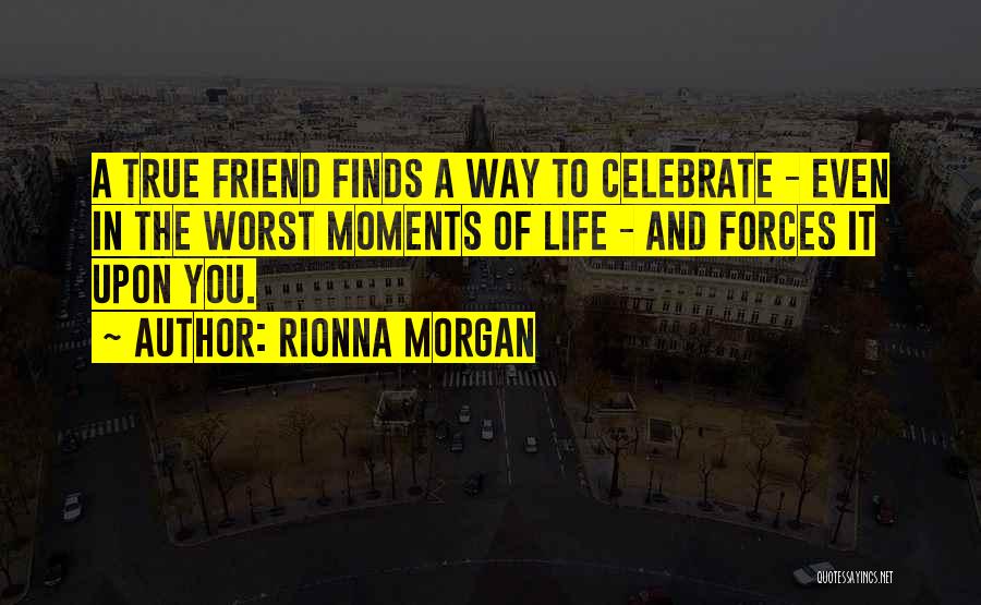 Rionna Morgan Quotes: A True Friend Finds A Way To Celebrate - Even In The Worst Moments Of Life - And Forces It