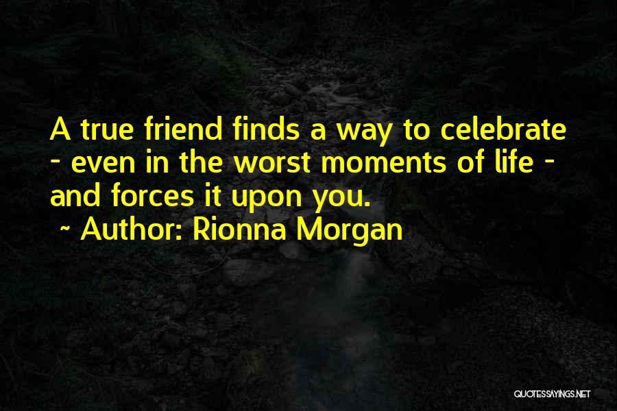 Rionna Morgan Quotes: A True Friend Finds A Way To Celebrate - Even In The Worst Moments Of Life - And Forces It