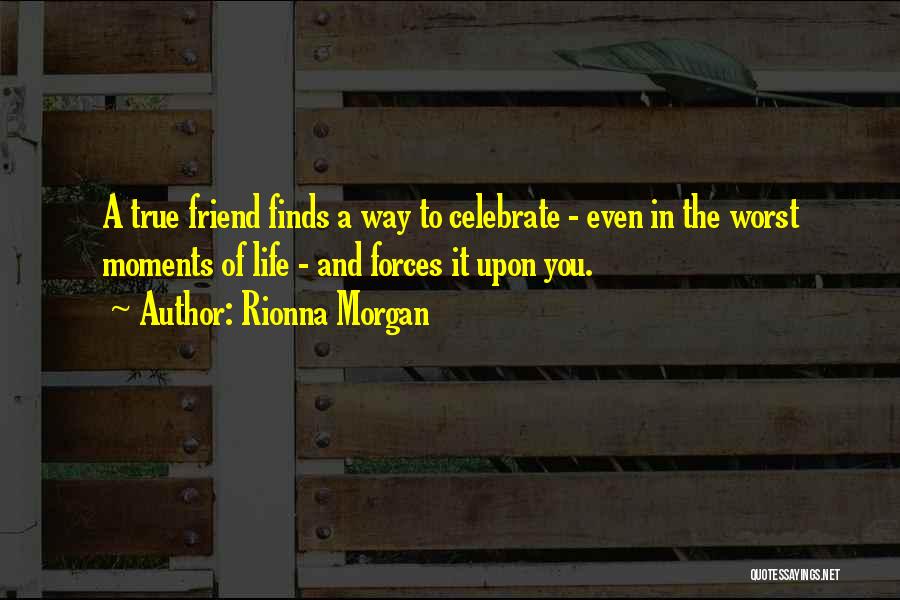 Rionna Morgan Quotes: A True Friend Finds A Way To Celebrate - Even In The Worst Moments Of Life - And Forces It