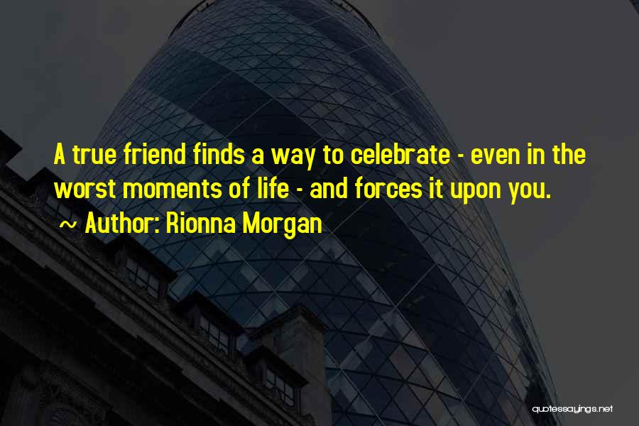 Rionna Morgan Quotes: A True Friend Finds A Way To Celebrate - Even In The Worst Moments Of Life - And Forces It