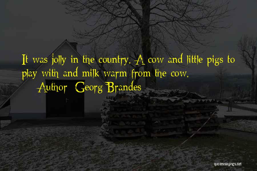 Georg Brandes Quotes: It Was Jolly In The Country. A Cow And Little Pigs To Play With And Milk Warm From The Cow.