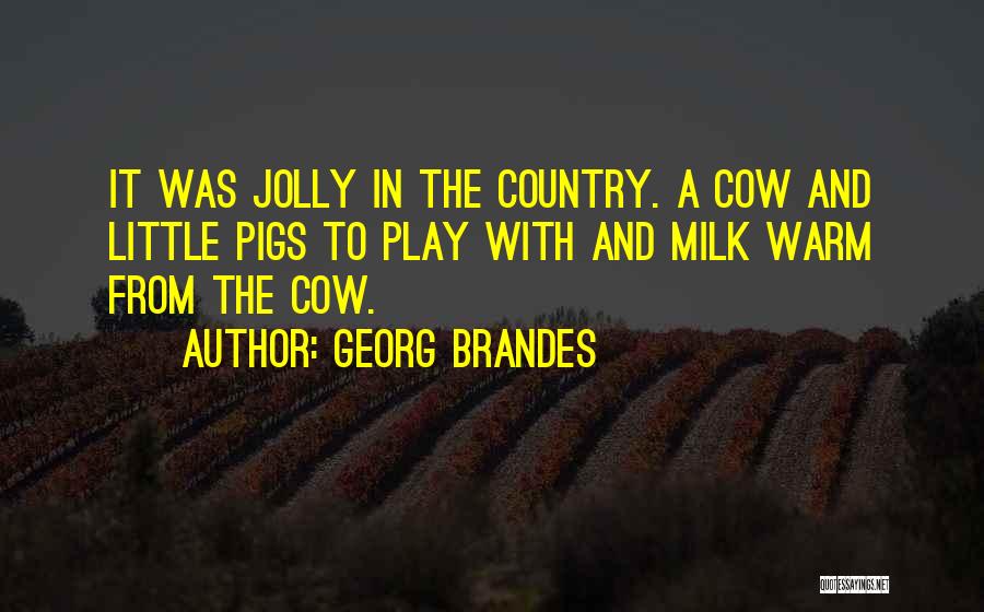 Georg Brandes Quotes: It Was Jolly In The Country. A Cow And Little Pigs To Play With And Milk Warm From The Cow.