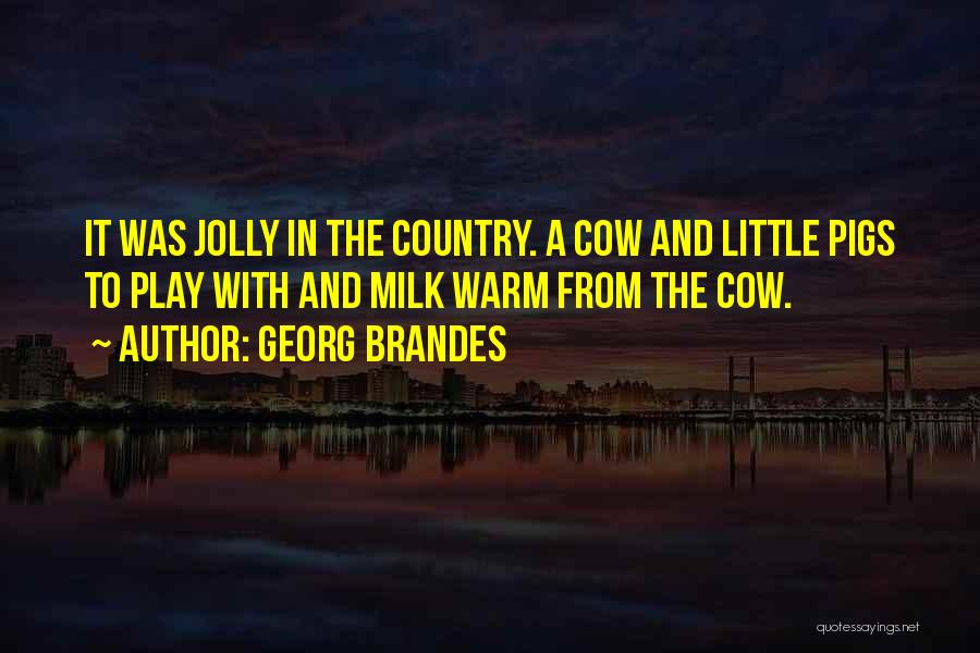 Georg Brandes Quotes: It Was Jolly In The Country. A Cow And Little Pigs To Play With And Milk Warm From The Cow.