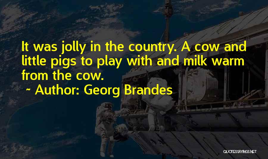 Georg Brandes Quotes: It Was Jolly In The Country. A Cow And Little Pigs To Play With And Milk Warm From The Cow.