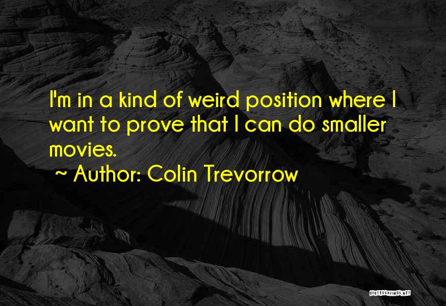 Colin Trevorrow Quotes: I'm In A Kind Of Weird Position Where I Want To Prove That I Can Do Smaller Movies.