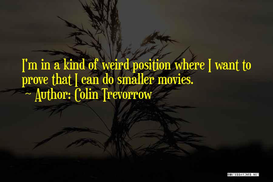 Colin Trevorrow Quotes: I'm In A Kind Of Weird Position Where I Want To Prove That I Can Do Smaller Movies.