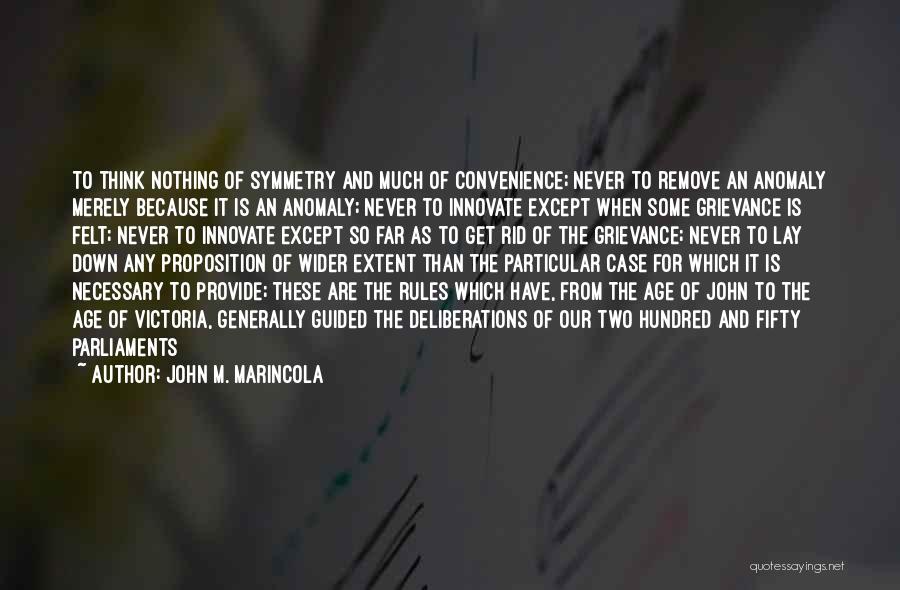 John M. Marincola Quotes: To Think Nothing Of Symmetry And Much Of Convenience; Never To Remove An Anomaly Merely Because It Is An Anomaly;