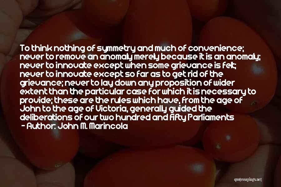 John M. Marincola Quotes: To Think Nothing Of Symmetry And Much Of Convenience; Never To Remove An Anomaly Merely Because It Is An Anomaly;