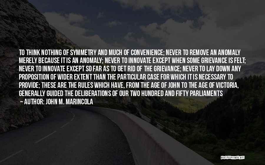 John M. Marincola Quotes: To Think Nothing Of Symmetry And Much Of Convenience; Never To Remove An Anomaly Merely Because It Is An Anomaly;