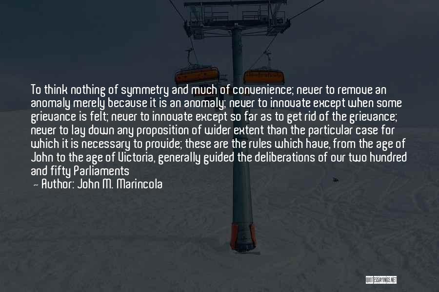 John M. Marincola Quotes: To Think Nothing Of Symmetry And Much Of Convenience; Never To Remove An Anomaly Merely Because It Is An Anomaly;