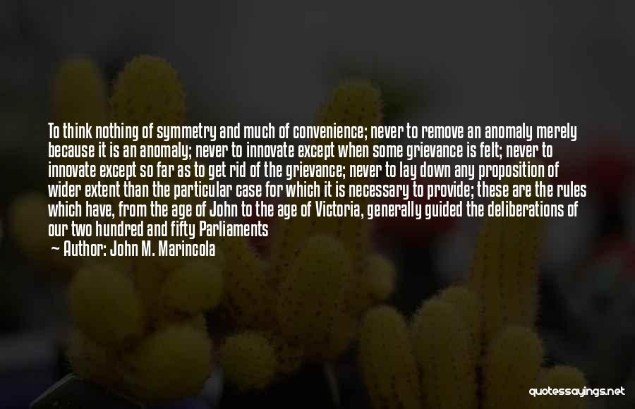 John M. Marincola Quotes: To Think Nothing Of Symmetry And Much Of Convenience; Never To Remove An Anomaly Merely Because It Is An Anomaly;
