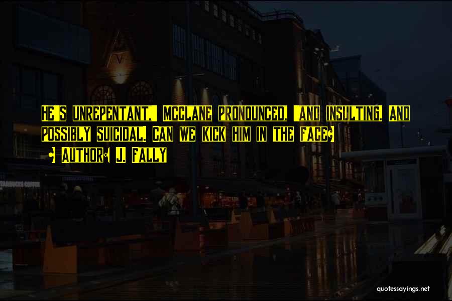 J. Fally Quotes: He's Unrepentant,' Mcclane Pronounced, 'and Insulting. And Possibly Suicidal. Can We Kick Him In The Face?
