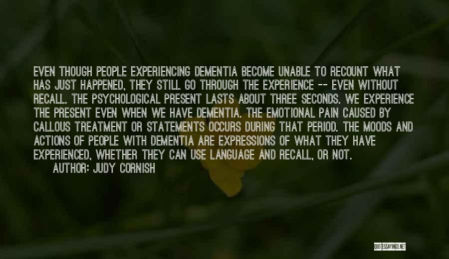 Judy Cornish Quotes: Even Though People Experiencing Dementia Become Unable To Recount What Has Just Happened, They Still Go Through The Experience --