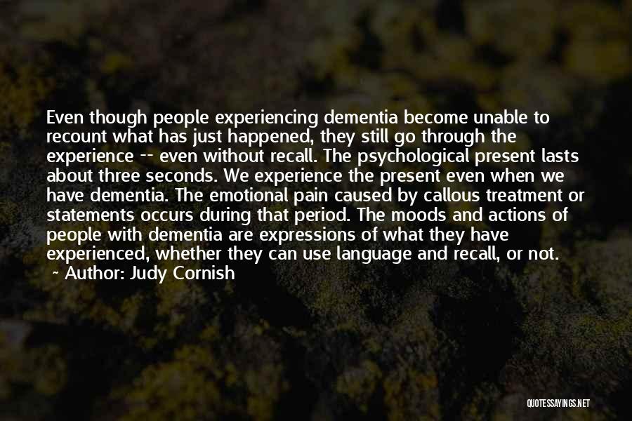 Judy Cornish Quotes: Even Though People Experiencing Dementia Become Unable To Recount What Has Just Happened, They Still Go Through The Experience --