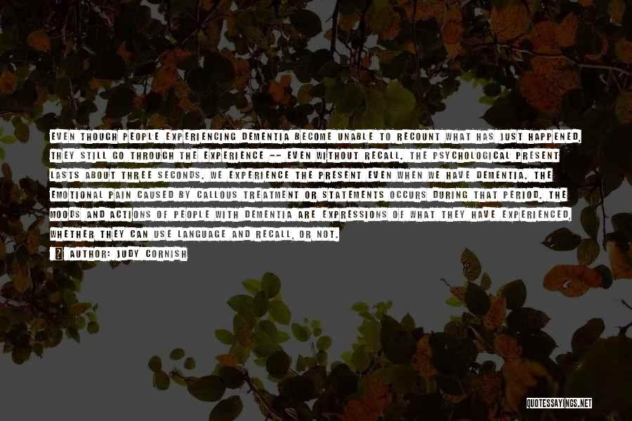 Judy Cornish Quotes: Even Though People Experiencing Dementia Become Unable To Recount What Has Just Happened, They Still Go Through The Experience --