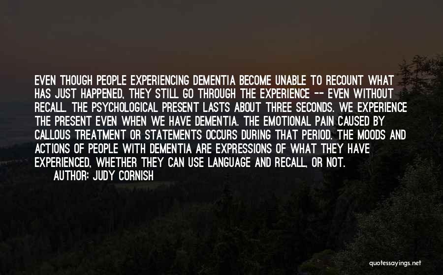 Judy Cornish Quotes: Even Though People Experiencing Dementia Become Unable To Recount What Has Just Happened, They Still Go Through The Experience --