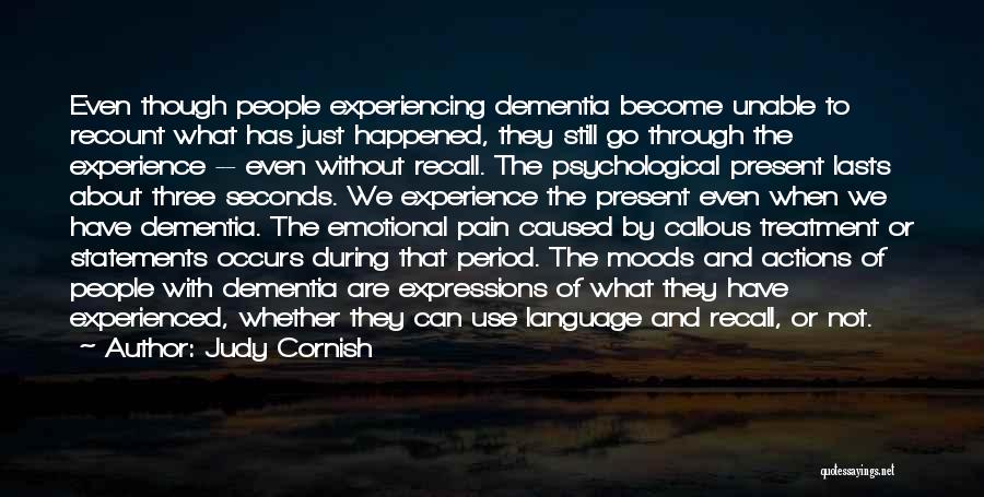 Judy Cornish Quotes: Even Though People Experiencing Dementia Become Unable To Recount What Has Just Happened, They Still Go Through The Experience --