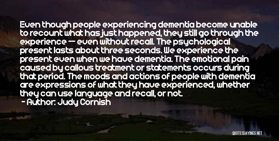 Judy Cornish Quotes: Even Though People Experiencing Dementia Become Unable To Recount What Has Just Happened, They Still Go Through The Experience --