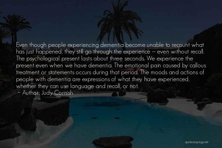 Judy Cornish Quotes: Even Though People Experiencing Dementia Become Unable To Recount What Has Just Happened, They Still Go Through The Experience --