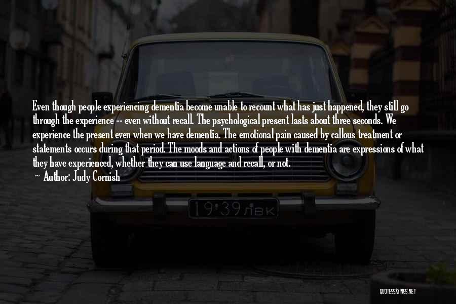 Judy Cornish Quotes: Even Though People Experiencing Dementia Become Unable To Recount What Has Just Happened, They Still Go Through The Experience --