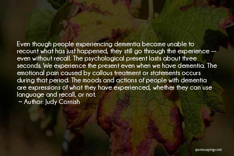 Judy Cornish Quotes: Even Though People Experiencing Dementia Become Unable To Recount What Has Just Happened, They Still Go Through The Experience --
