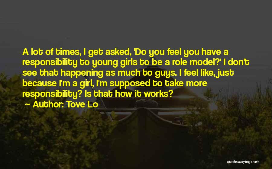 Tove Lo Quotes: A Lot Of Times, I Get Asked, 'do You Feel You Have A Responsibility To Young Girls To Be A