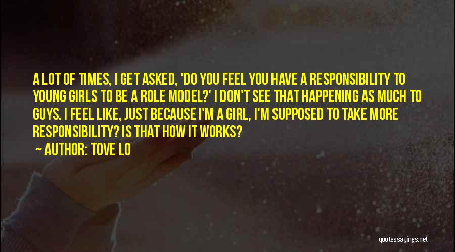 Tove Lo Quotes: A Lot Of Times, I Get Asked, 'do You Feel You Have A Responsibility To Young Girls To Be A