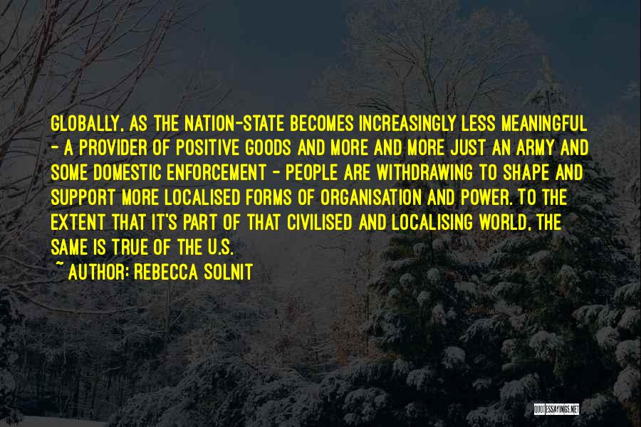 Rebecca Solnit Quotes: Globally, As The Nation-state Becomes Increasingly Less Meaningful - A Provider Of Positive Goods And More And More Just An