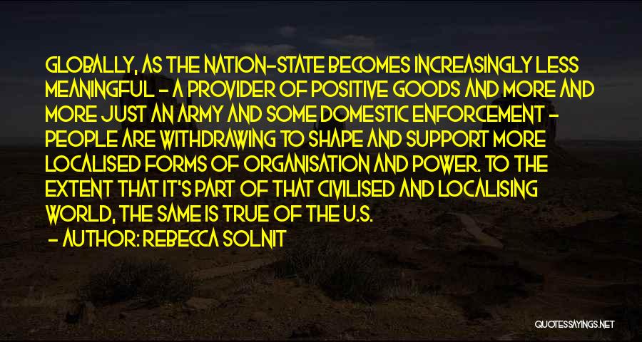 Rebecca Solnit Quotes: Globally, As The Nation-state Becomes Increasingly Less Meaningful - A Provider Of Positive Goods And More And More Just An