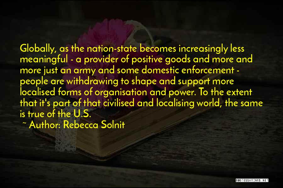 Rebecca Solnit Quotes: Globally, As The Nation-state Becomes Increasingly Less Meaningful - A Provider Of Positive Goods And More And More Just An