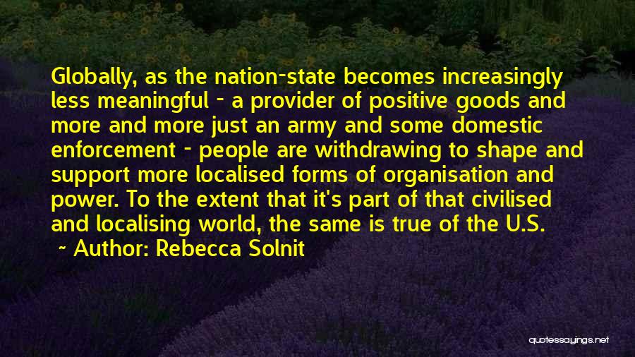 Rebecca Solnit Quotes: Globally, As The Nation-state Becomes Increasingly Less Meaningful - A Provider Of Positive Goods And More And More Just An