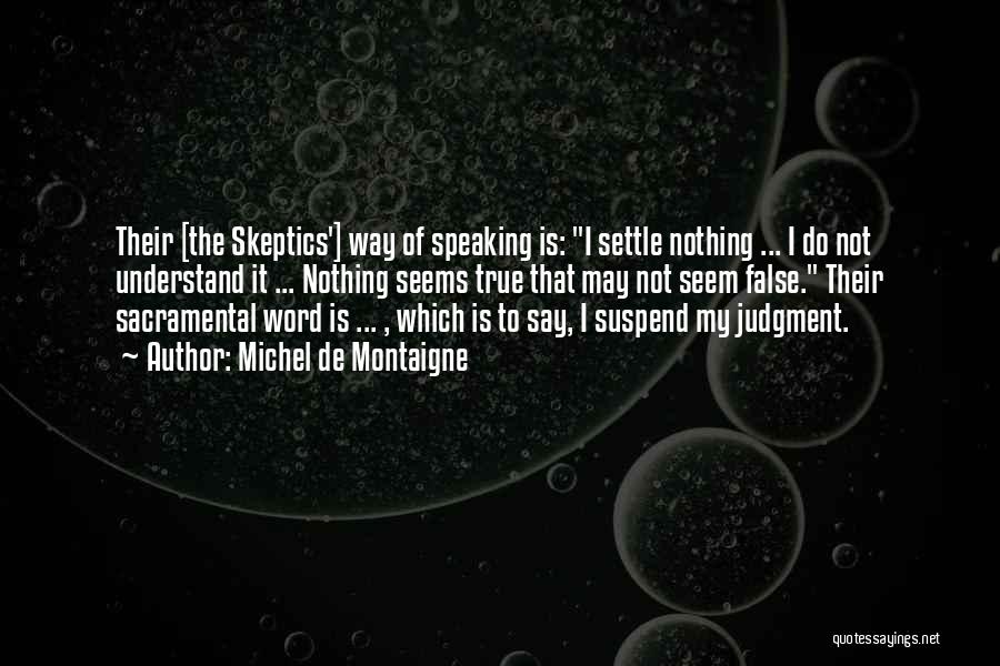 Michel De Montaigne Quotes: Their [the Skeptics'] Way Of Speaking Is: I Settle Nothing ... I Do Not Understand It ... Nothing Seems True