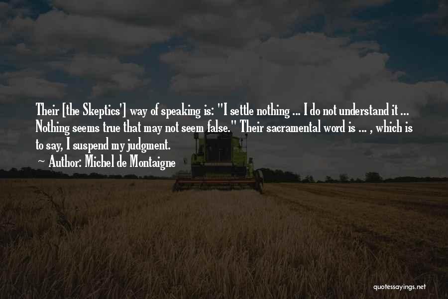 Michel De Montaigne Quotes: Their [the Skeptics'] Way Of Speaking Is: I Settle Nothing ... I Do Not Understand It ... Nothing Seems True