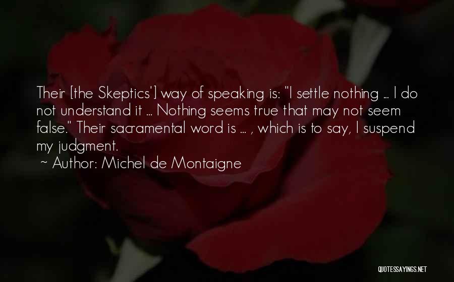 Michel De Montaigne Quotes: Their [the Skeptics'] Way Of Speaking Is: I Settle Nothing ... I Do Not Understand It ... Nothing Seems True