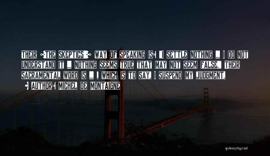 Michel De Montaigne Quotes: Their [the Skeptics'] Way Of Speaking Is: I Settle Nothing ... I Do Not Understand It ... Nothing Seems True