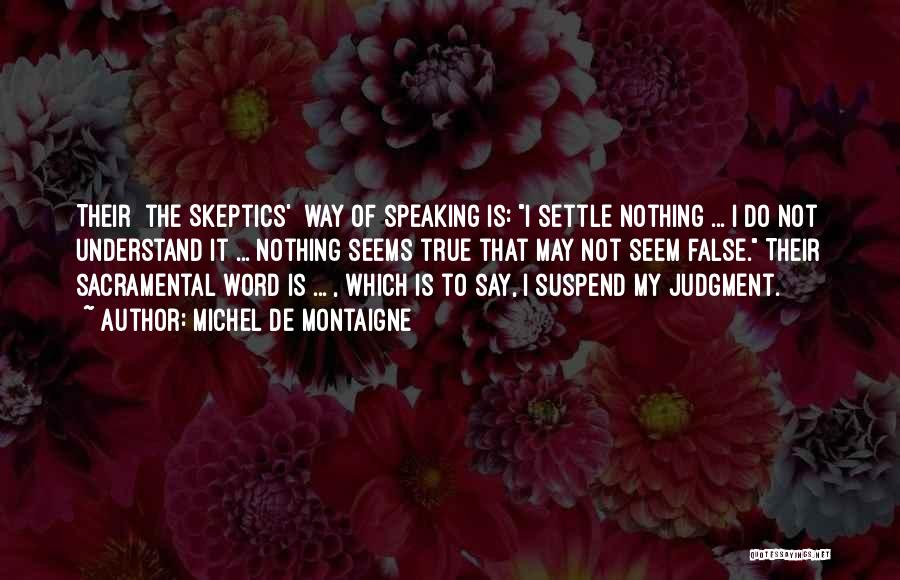 Michel De Montaigne Quotes: Their [the Skeptics'] Way Of Speaking Is: I Settle Nothing ... I Do Not Understand It ... Nothing Seems True