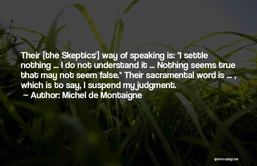 Michel De Montaigne Quotes: Their [the Skeptics'] Way Of Speaking Is: I Settle Nothing ... I Do Not Understand It ... Nothing Seems True