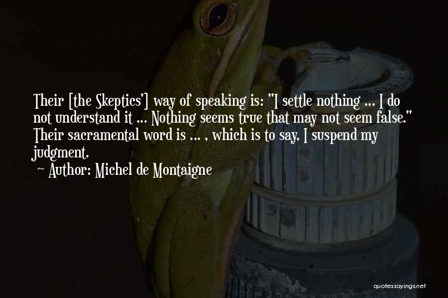 Michel De Montaigne Quotes: Their [the Skeptics'] Way Of Speaking Is: I Settle Nothing ... I Do Not Understand It ... Nothing Seems True