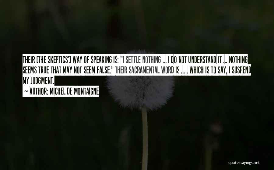 Michel De Montaigne Quotes: Their [the Skeptics'] Way Of Speaking Is: I Settle Nothing ... I Do Not Understand It ... Nothing Seems True